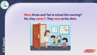 Were Annie and Ted at school this morning?
No, they weren’t. They were at the clinic.
 