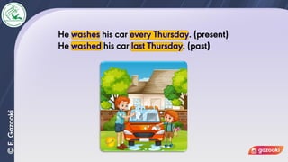 He washes his car every Thursday. (present)
He washed his car last Thursday. (past)
 