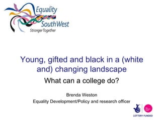Young, gifted and black in a (white
and) changing landscape
What can a college do?
Brenda Weston
Equality Development/Policy and research officer

 