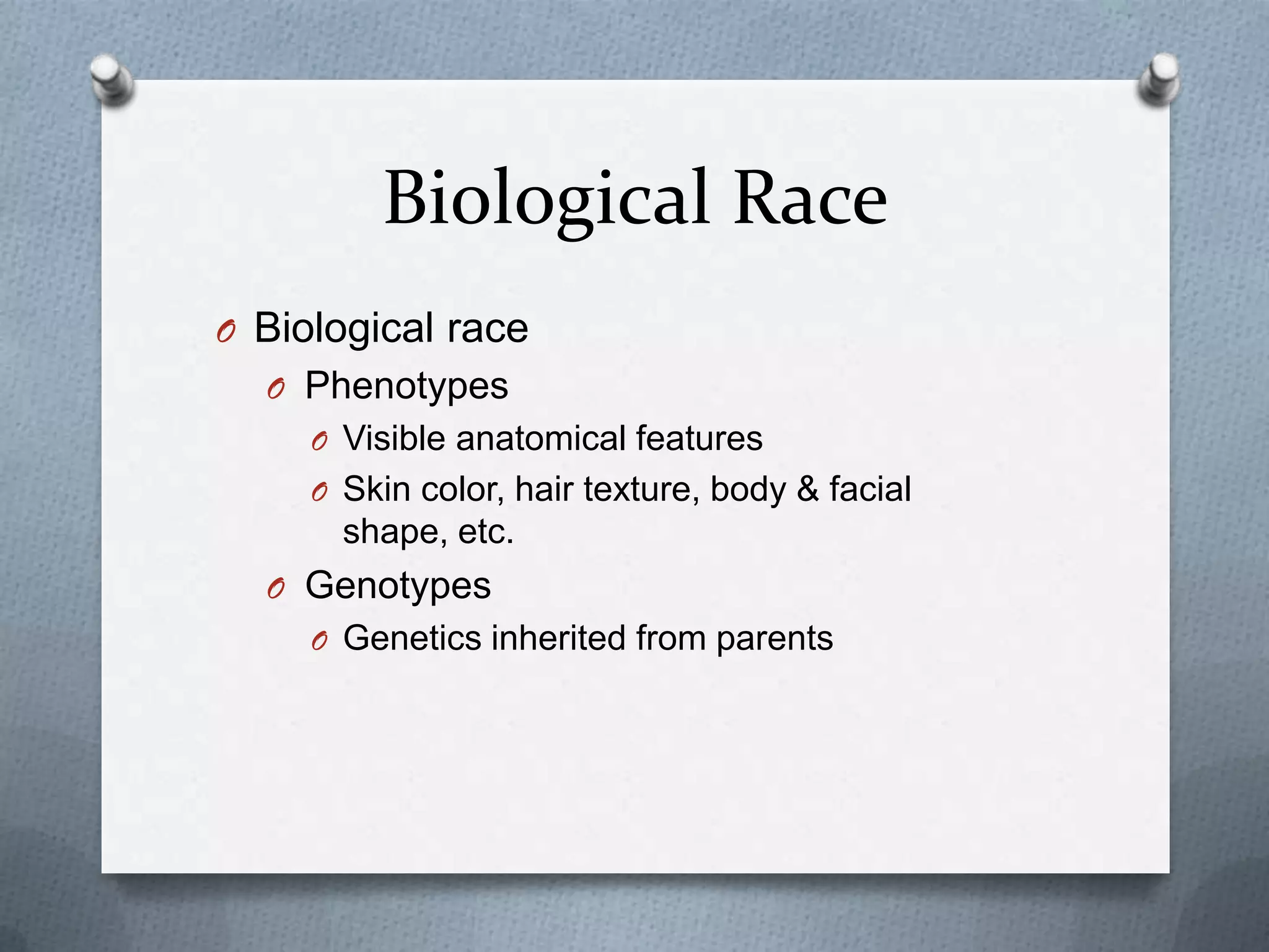 Biological Race
O Biological race
  O Phenotypes
     O Visible anatomical features
     O Skin color, hair texture, body & facial
       shape, etc.
  O Genotypes
     O Genetics inherited from parents
 