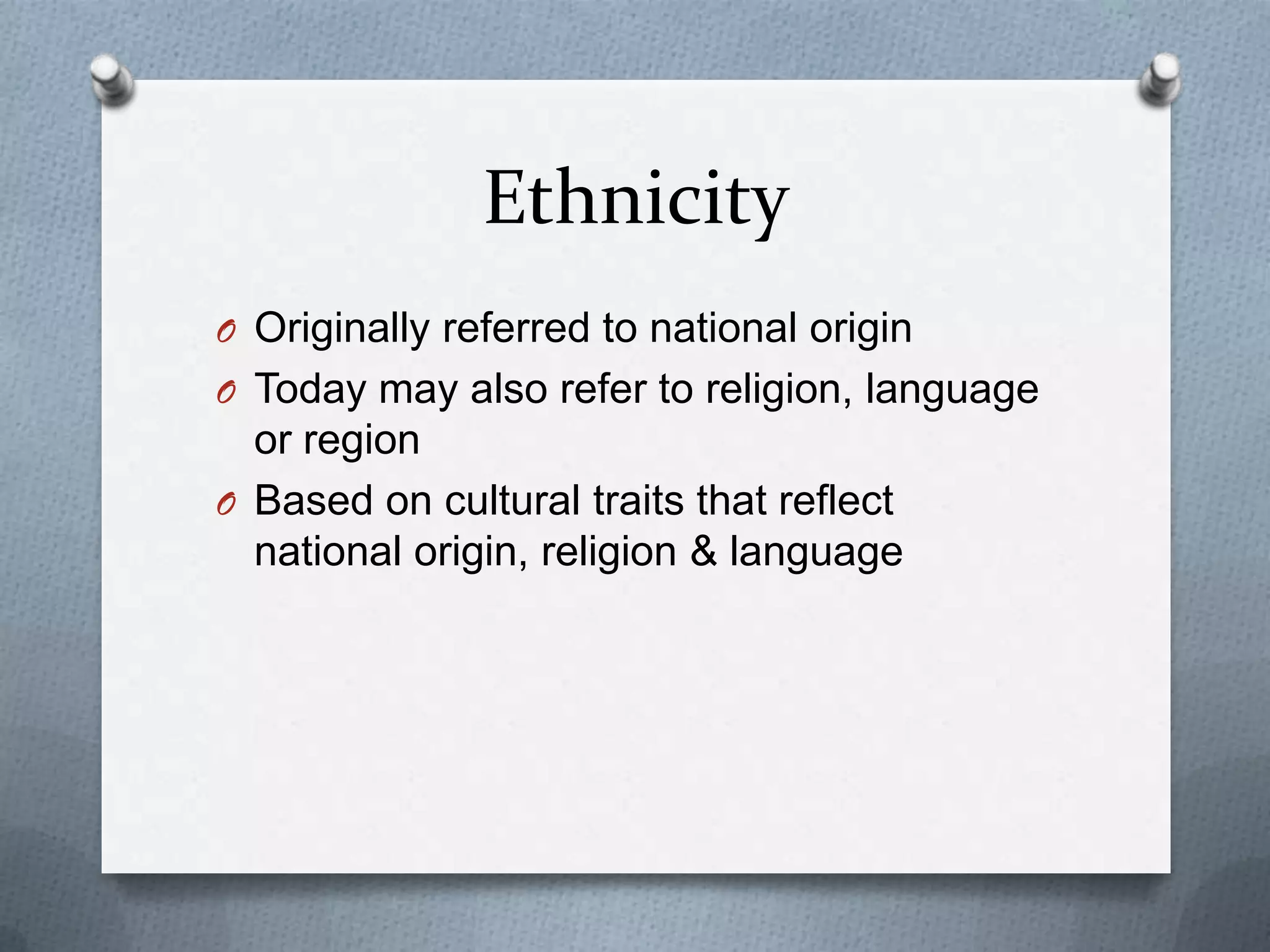 Ethnicity
O Originally referred to national origin
O Today may also refer to religion, language
  or region
O Based on cultural traits that reflect
  national origin, religion & language
 