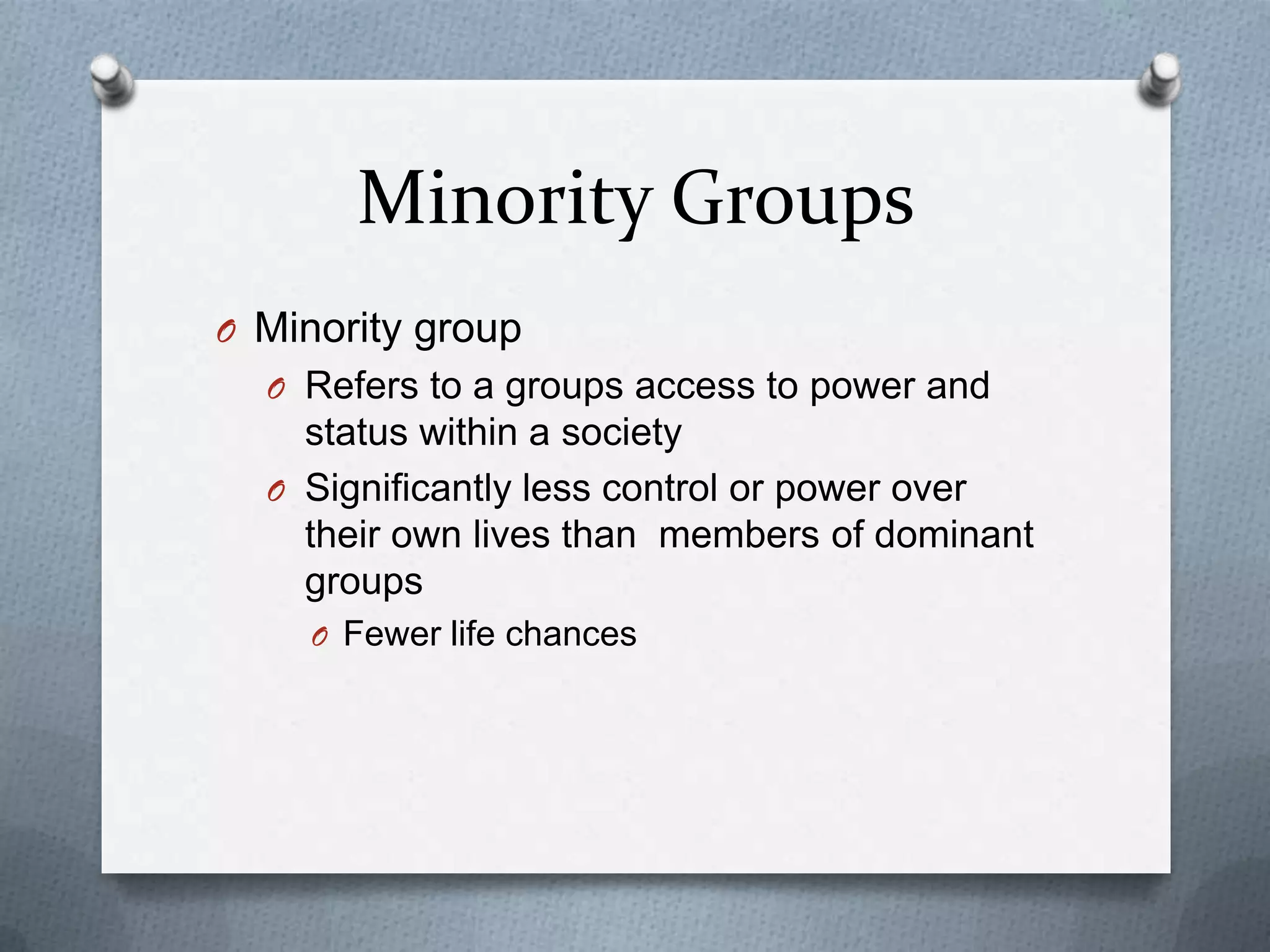 Minority Groups
O Minority group
  O Refers to a groups access to power and
    status within a society
  O Significantly less control or power over
    their own lives than members of dominant
    groups
    O Fewer life chances
 