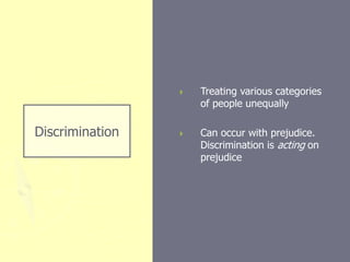 Discrimination
 Treating various categories
of people unequally
 Can occur with prejudice.
Discrimination is acting on
prejudice
 