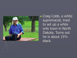 ►Craig Cobb, a white
supremacist, tried
to set up a white
only town in North
Dakota. Turns out
he is about 15%
black.
 