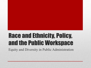 Race and Ethnicity, Policy,
and the Public Workspace
Equity and Diversity in Public Administration
 
