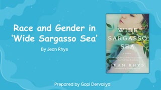Race and Gender in
‘Wide Sargasso Sea’
By Jean Rhys
Prepared by Gopi Dervaliya
 