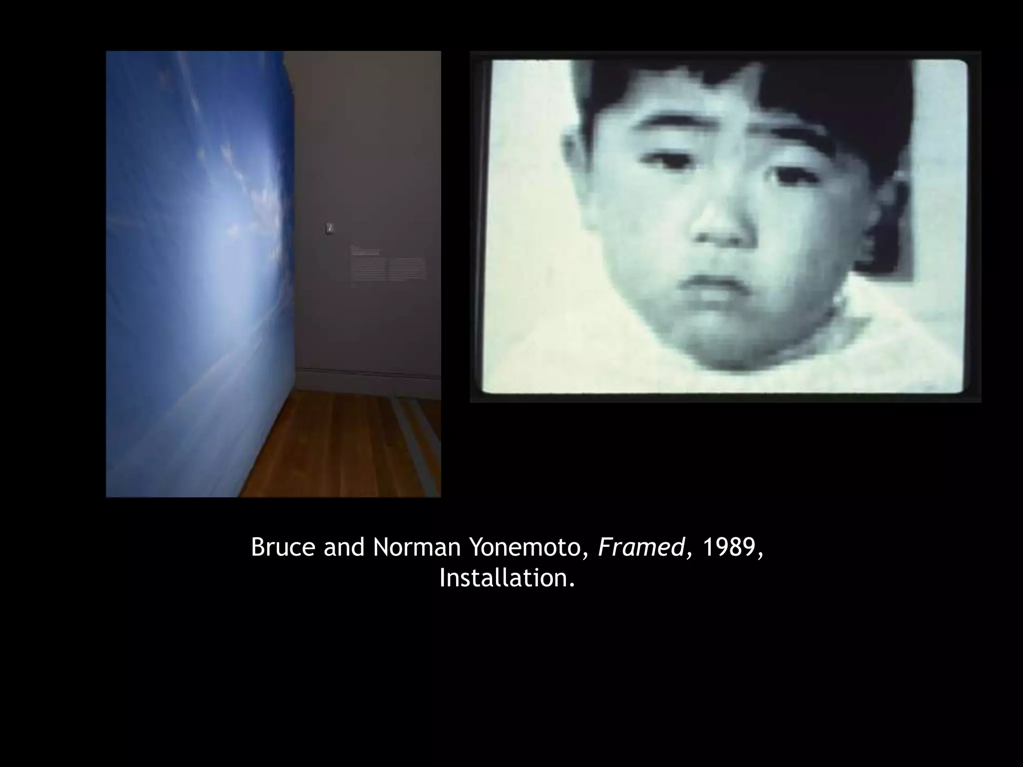 Bruce and Norman Yonemoto, Framed, 1989, 
Installation. 
 