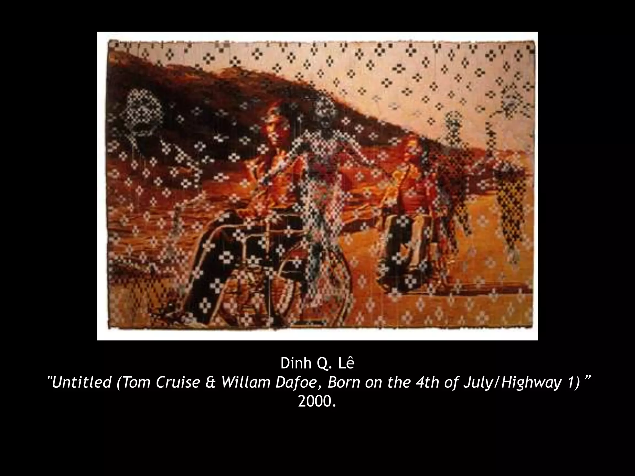 Dinh Q. Lê 
"Untitled (Tom Cruise & Willam Dafoe, Born on the 4th of July/Highway 1)” 
2000. 
 