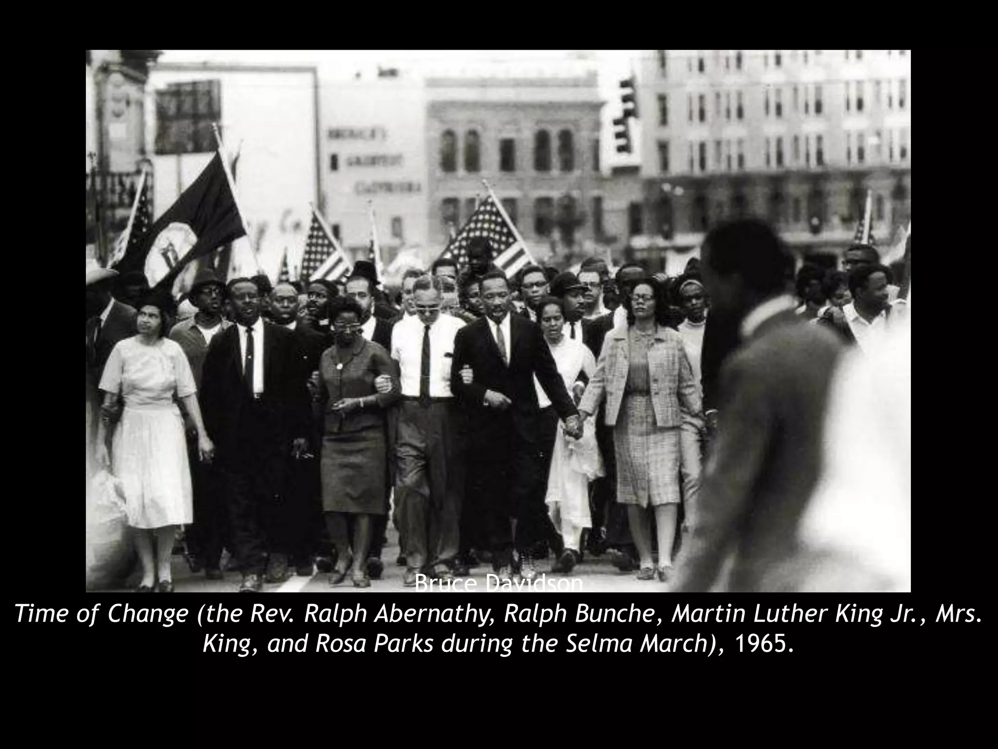 Bruce Davidson 
Time of Change (the Rev. Ralph Abernathy, Ralph Bunche, Martin Luther King Jr., Mrs. 
King, and Rosa Parks during the Selma March), 1965. 
 