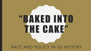 “BAKED INTO
THE CAKE”
RACE AND POLICY IN US HISTORY
 