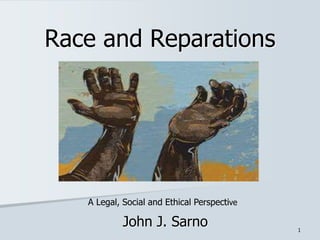 John J. Sarno 1
Race and Reparations
A Legal, Social and Ethical Perspective
 