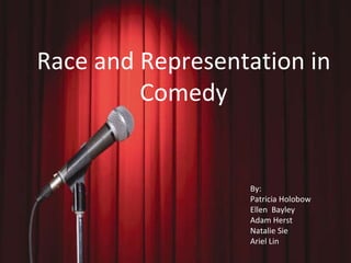 Race and Representation in Comedy Race and Representation in Comedy By:  Patricia Holobow Ellen  Bayley Adam Herst Natalie Sie Ariel Lin 