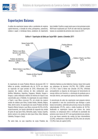 Relatório de Acompanhamento do Comércio Exterior | RACEB - NOVEMBRO/2011




Exportações Baianas
A análise das exportações baianas indica o predomínio de negócios    bens tradable. O gráfico a seguir mostra que as cinco principais seções
capital-intensivos, a exemplo de refino, petroquímica, automóveis,   NCM foram responsáveis por 70,6% do valor total das exportações
celulose e papel, e metalurgia básica, produtores de importantes     baianas no acumulado dos primeiros nove meses de 2011.


                                Gráﬁco 4 - Exportações da Bahia por Seção NCM - Janeiro a Setembro 2011


                      Demais Seções NCM
                           18,4%                                                          Produtos Minerais
                                                                                               17,8%

       Plástico e suas Obras;
       Borracha e suas Obras
               5,1%

                                                                                                              Celulose e Papel e suas Obras
   Produtos das Indústrias
                                                                                                                         16,7%
Alimentares, Bebidas e Fumo
           6,0%



        Metais Comuns e suas Obras
                  8,8%                                                                   Produtos das Indústrias
                                                                                        Químicas ou das Indústrias
                                 Produtos do Reino Vegetal                                      Conexas
                                          13,1%                                                  14,2%



As exportações da seção Produtos Minerais alcançaram US$ 1,4         Indústrias Químicas ou das Indústrias Conexas, houve forte queda
bilhão no período, contabilizando alta de 34,7% em relação           nos embarques de benzeno (-46,7%), PIA (-100%), octanol
ao registrado em igual período de 2010, influenciadas pela           (-71,7%) e buta-1,3-dieno não saturado (-81,7%), refletindo
expansão das vendas externas de óleo combustível, para               principalmente os impactos da interrupção do fornecimento de
Antilhas Holandesas, Argentina, Cingapura, Holanda, Uruguai e        energia elétrica em fevereiro e a destinação da produção para o
Uruguai, e pelos embarques inéditos de minérios de níquel e seus     mercado interno, com exportação apenas do produto excedente.
concentrados para a Finlândia. As exportações da seção Celulose
e Papel e suas Obras cresceram 7%, em virtude das maiores            A concentração do valor das exportações num pequeno número
vendas de celulose para China, Estados Unidos, Holanda, Bélgica,     de segmentos é uma das características que distingue a pauta
Itália, dentre outros. As exportações das seções Produtos do Reino   baiana da brasileira, sobretudo pela presença maciça de produtos
Vegetal e Metais Comuns e suas Obras cresceram 46,5% e 63,6%,        industrializados (75,5%, contra a média brasileira de 50,1%).
respectivamente, em função sobretudo da expansão das vendas          Analisando as exportações baianas por setores das contas
de grãos de soja (para China, Alemanha, Japão, Turquia, Espanha,     nacionais, na comparação entre o verificado no acumulado dos
dentre outros) e de catodos de cobre (para China, Itália, Holanda,   primeiros nove meses de 2011 com igual período do ano anterior,
Colômbia, Paraguai e Suíça).                                         vê-se que houve aumento das vendas de bens intermediários
                                                                     (22,8%), combustíveis e lubrificantes (28,2%), bens de consumo
Por outro lado, no caso específico da seção Produtos das             (13,4%) e bens de capital (3,6%).




                                       FIEB - Superintendência de Desenvolvimento Industrial
                                               CIN - Centro Internacional de Negócios
 