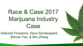 Race & Case 2017
Marijuana Industry
Case
Deborah Finestone, Dave Sondergaard,
Bonnie Yao, & Shu Zhang
 