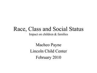 Race, Class and Social Status Impact on children & families Macheo Payne Lincoln Child Center February 2010 