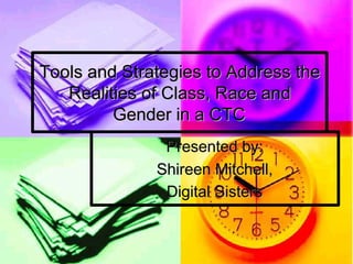 Tools and Strategies to Address the
   Realities of Class, Race and
         Gender in a CTC
               Presented by:
              Shireen Mitchell,
               Digital Sisters
 