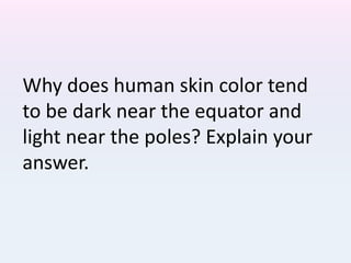 Why does human skin color tend
to be dark near the equator and
light near the poles? Explain your
answer.
 