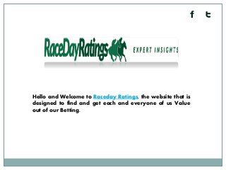 Hello and Welcome to Raceday Ratings, the website that is
designed to find and get each and everyone of us Value
out of our Betting.
 