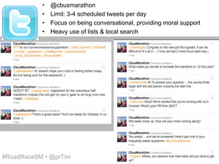 •   @cbusmarathon
            •   Limit: 3-4 scheduled tweets per day
            •   Focus on being conversational, providing moral support
            •   Heavy use of lists & local search




#RoadRaceSM • @prTini
 