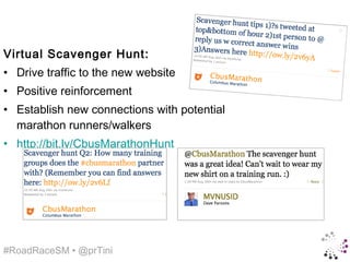 Virtual Scavenger Hunt:
• Drive traffic to the new website
• Positive reinforcement
• Establish new connections with potential
  marathon runners/walkers
• http://bit.ly/CbusMarathonHunt




#RoadRaceSM • @prTini
 
