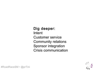 Dig deeper:
                        Intent
                        Customer service
                        Community relations
                        Sponsor integration
                        Crisis communication



#RoadRaceSM • @prTini
 