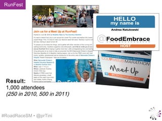 RunFest




 Result:
 1,000 attendees
 (250 in 2010, 500 in 2011)


#RoadRaceSM • @prTini
 