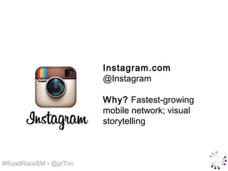 Instagram.com
                        @Instagram

                        Why? Fastest-growing
                        mobile network; visual
                        storytelling



#RoadRaceSM • @prTini
 