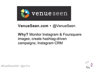 VenueSeen.com • @VenueSeen

            Why? Monitor Instagram & Foursquare
            images; create hashtag-driven
            campaigns; Instagram CRM




#RoadRaceSM • @prTini
 