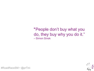 “People don’t buy what you
                        do, they buy why you do it.”
                        – Simon Sinek




#RoadRaceSM • @prTini
 
