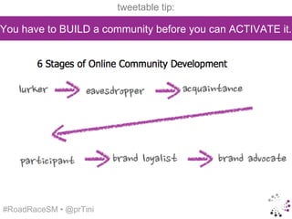 tweetable tip:

You have to BUILD a community before you can ACTIVATE it.




#RoadRaceSM • @prTini
 