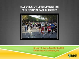 RACE DIRECTOR DEVELOPMENT FOR
 PROFESSIONAL RACE DIRECTORS




         Gregory J. Evans, President & CEO
         Race Director University, Inc.
 