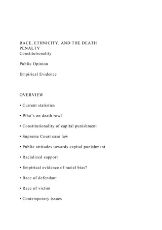 RACE, ETHNICITY, AND THE DEATH
PENALTY
Constitutionality
Public Opinion
Empirical Evidence
OVERVIEW
• Current statistics
• Who’s on death row?
• Constitutionality of capital punishment
• Supreme Court case law
• Public attitudes towards capital punishment
• Racialized support
• Empirical evidence of racial bias?
• Race of defendant
• Race of victim
• Contemporary issues
 