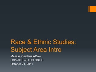 Race & Ethnic Studies:
Subject Area Intro
Melissa Cardenas-Dow
LIS523LE – UIUC GSLIS
October 21, 2011
 