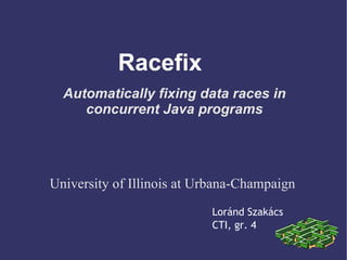 Racefix
  Automatically fixing data races in
     concurrent Java programs




University of Illinois at Urbana-Champaign
                           Loránd Szakács
                           CTI, gr. 4
 