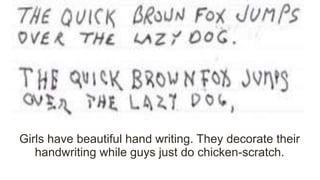 Girls have beautiful hand writing. They decorate their
handwriting while guys just do chicken-scratch.
 