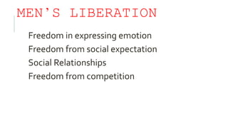 MEN’S LIBERATION
Freedom in expressing emotion
Freedom from social expectation
Social Relationships
Freedom from competition
 