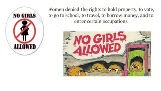 Women denied the rights to hold property, to vote,
to go to school, to travel, to borrow money, and to
enter certain occupations
 