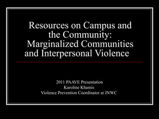 Resources on Campus and
      the Community:
 Marginalized Communities
and Interpersonal Violence

           2011 PAAVE Presentation
               Karoline Khamis
   Violence Prevention Coordinator at JNWC
 