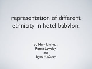 representation of different
ethnicity in hotel babylon.
by Mark Linskey ,
Ronan Lewsley
and
Ryan McGarry
 