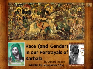 Race (and Gender)
in our Portrayals of
Karbala
by Amina Inloes
Mahfil Ali, November 2014
 