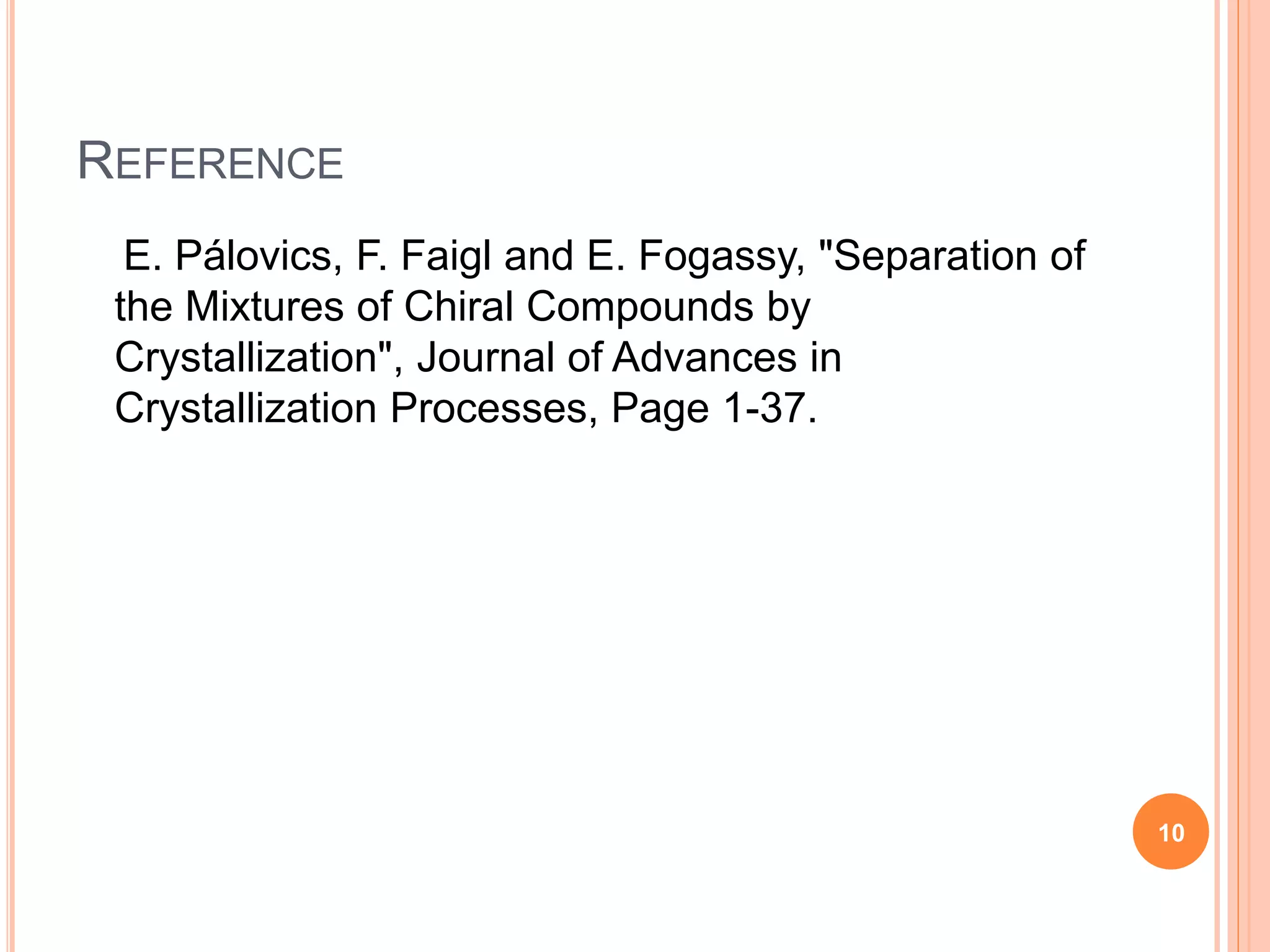 REFERENCE
E. Pálovics, F. Faigl and E. Fogassy, "Separation of
the Mixtures of Chiral Compounds by
Crystallization", Journal of Advances in
Crystallization Processes, Page 1-37.
10
 