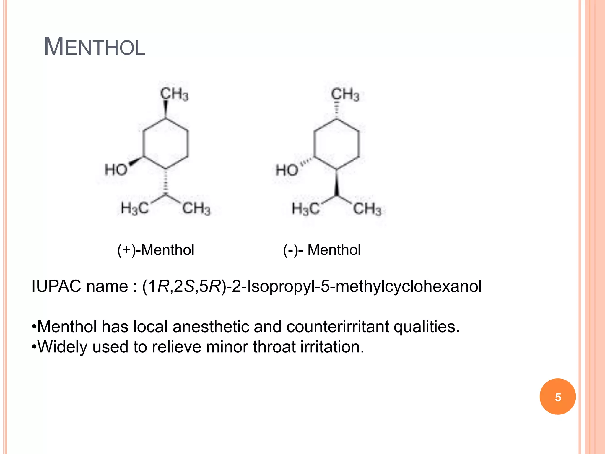 MENTHOL
5
(+)-Menthol (-)- Menthol
IUPAC name : (1R,2S,5R)-2-Isopropyl-5-methylcyclohexanol
•Menthol has local anesthetic and counterirritant qualities.
•Widely used to relieve minor throat irritation.
 
