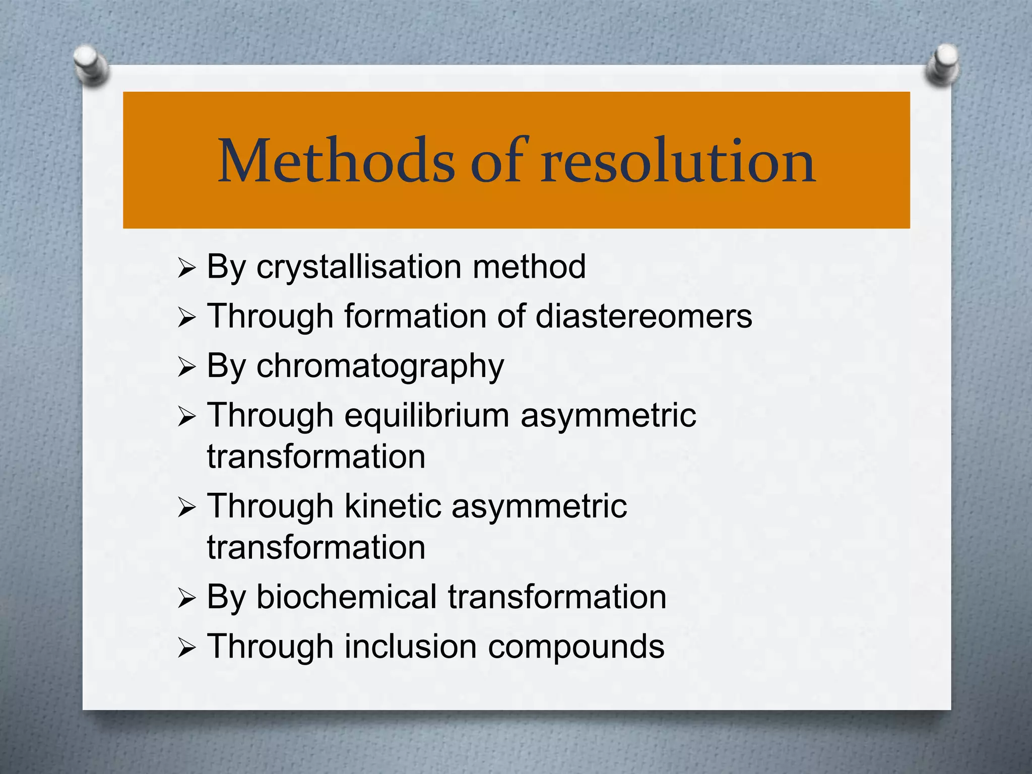 Methods of resolution
 By crystallisation method
 Through formation of diastereomers
 By chromatography
 Through equilibrium asymmetric
transformation
 Through kinetic asymmetric
transformation
 By biochemical transformation
 Through inclusion compounds
 