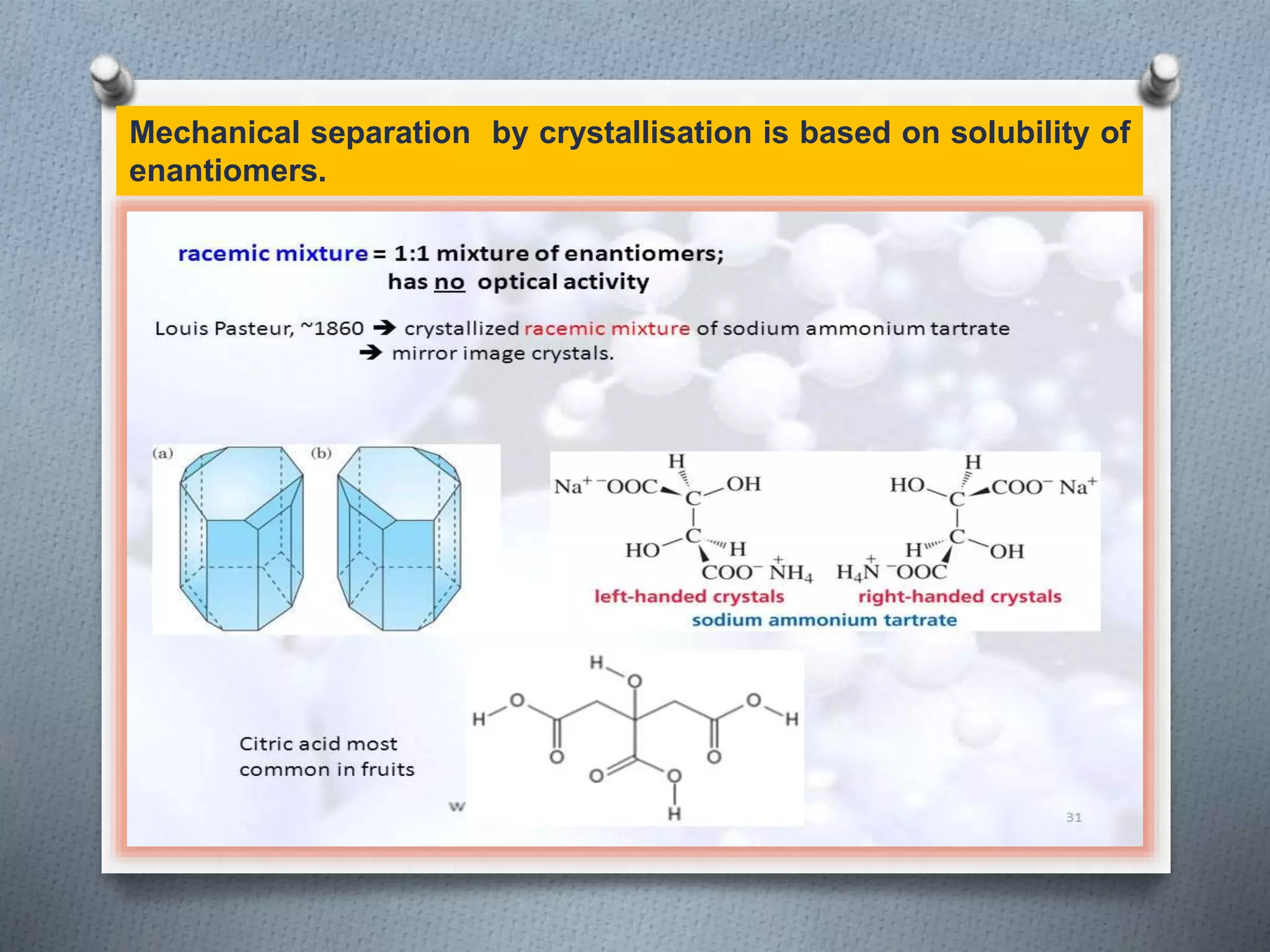 Mechanical separation by crystallisation is based on solubility of
enantiomers.
 