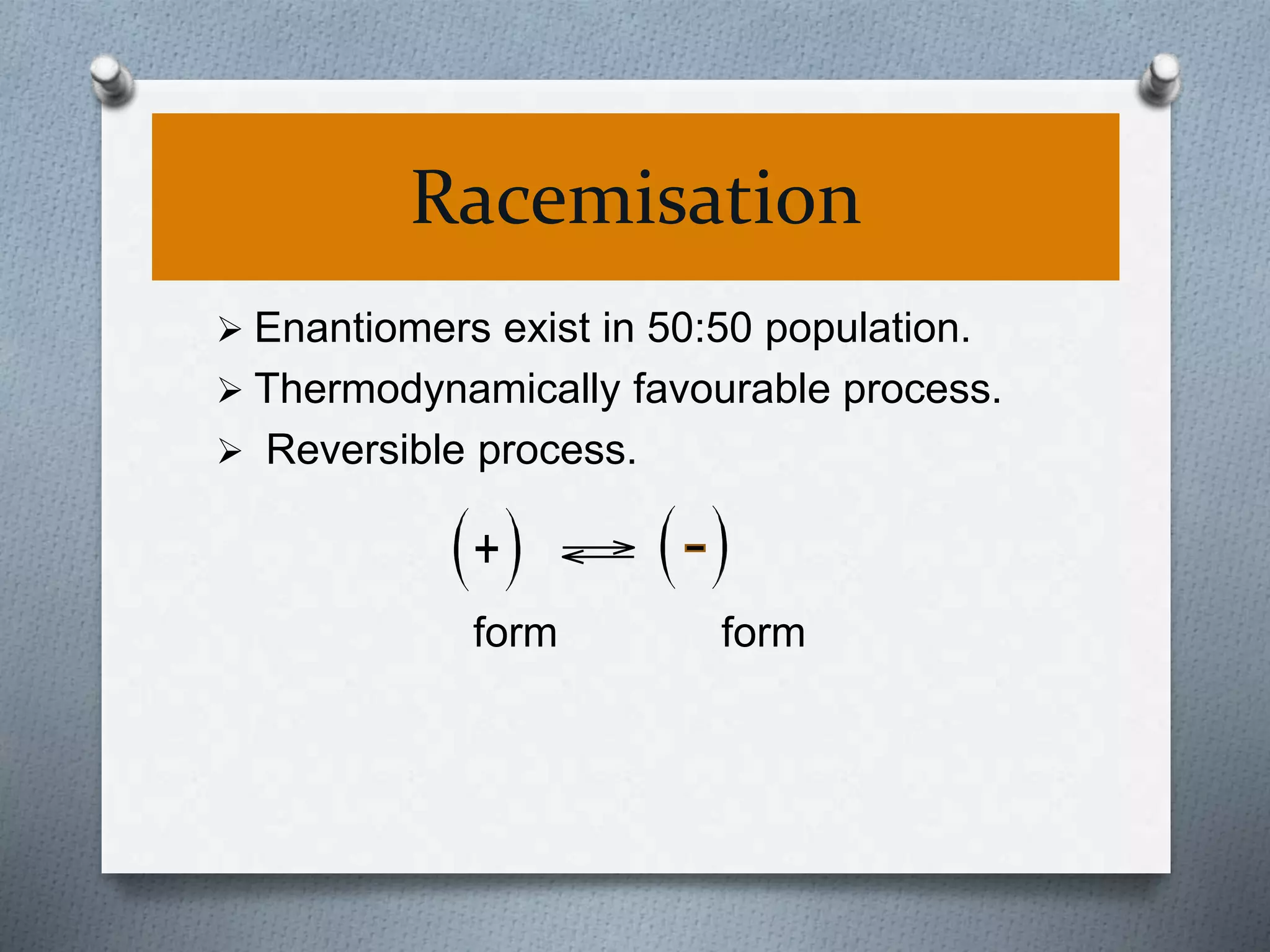 Racemisation
 Enantiomers exist in 50:50 population.
 Thermodynamically favourable process.
 Reversible process.
form form
+
 