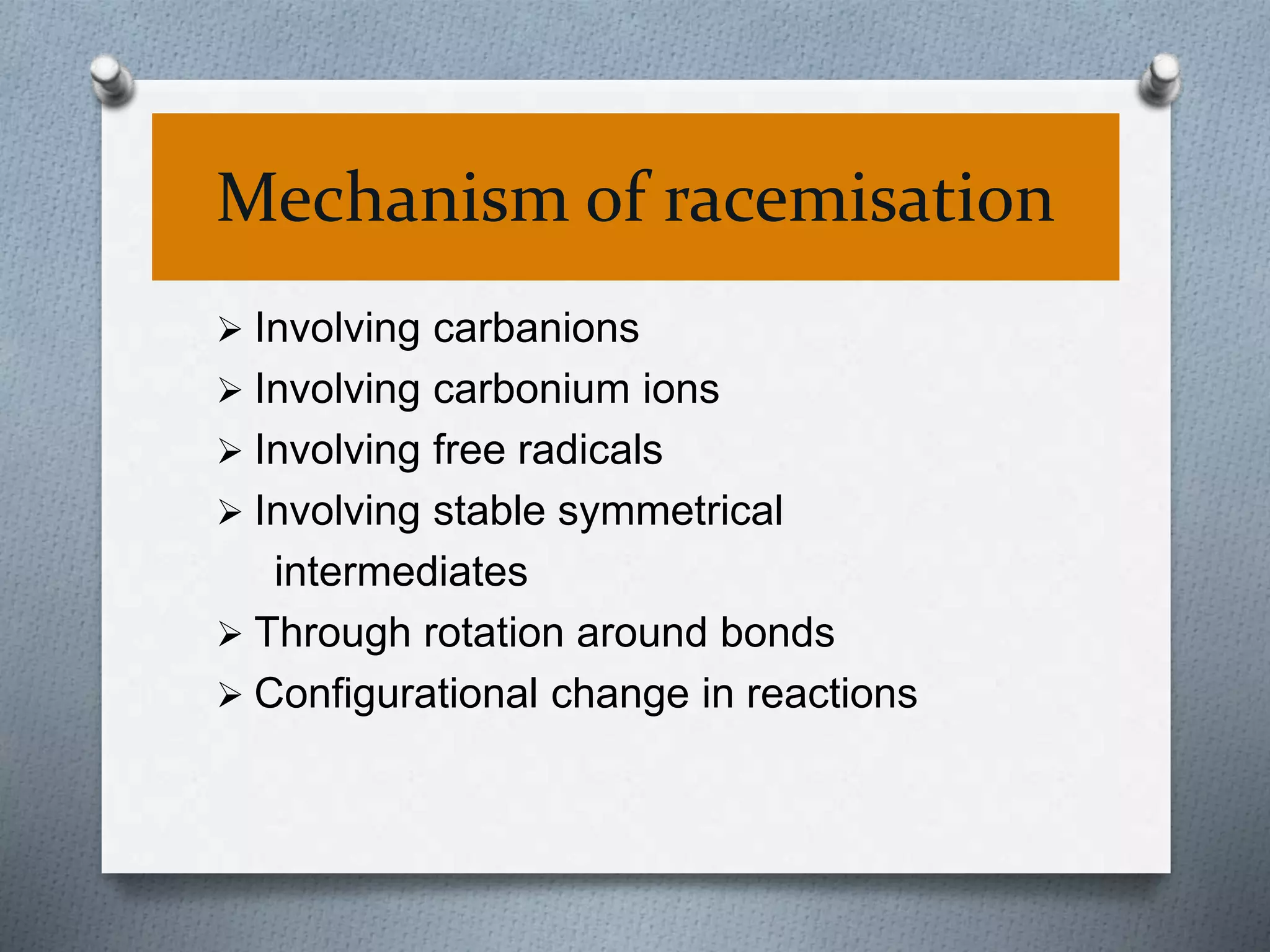 Mechanism of racemisation
 Involving carbanions
 Involving carbonium ions
 Involving free radicals
 Involving stable symmetrical
intermediates
 Through rotation around bonds
 Configurational change in reactions
 