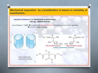 Mechanical separation by crystallisation is based on solubility of
enantiomers.
 