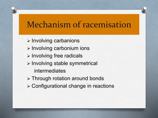 Mechanism of racemisation
 Involving carbanions
 Involving carbonium ions
 Involving free radicals
 Involving stable symmetrical
intermediates
 Through rotation around bonds
 Configurational change in reactions
 