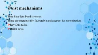 Twist mechanisms
They have less bond stretches.
These are energetically favourable and account for racemization.
Ray Dutt twist.
Bailor twist.
 