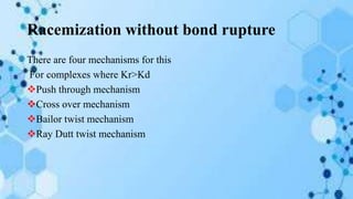 Racemization without bond rupture
There are four mechanisms for this
For complexes where Kr>Kd
Push through mechanism
Cross over mechanism
Bailor twist mechanism
Ray Dutt twist mechanism
 